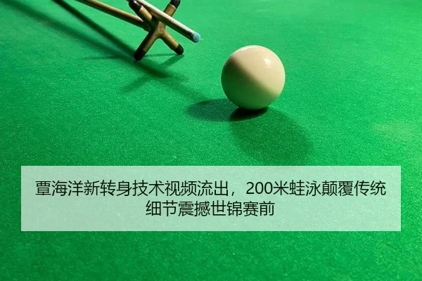 覃海洋新转身技术视频流出，200米蛙泳颠覆传统细节震撼世锦赛前